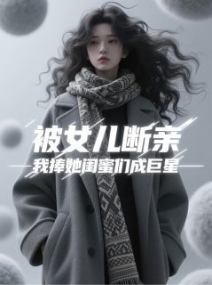 被女儿断亲，我捧她闺蜜们成巨星