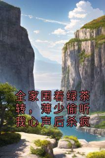 全家围着绿茶转，薄少偷听我心声后杀疯