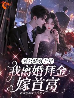 老公装穷七年，我离婚拜金嫁首富